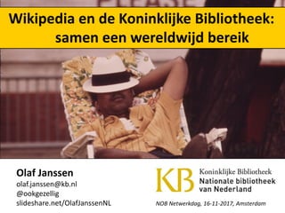 Olaf Janssen
olaf.janssen@kb.nl
@ookgezellig
slideshare.net/OlafJanssenNL NOB Netwerkdag, 16-11-2017, Amsterdam
Wikipedia en de Koninklijke Bibliotheek:
samen een wereldwijd bereik
 