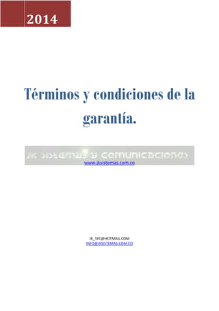 Términos y condiciones de la
garantía.
www.jksistemas.com.co
JK_SYC@HOTMAIL.COM
INFO@JKSISTEMAS.COM.CO
2014
 