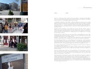 . . . . . . . . . . E n c o u n t e r s
T h e f i r s t r e f e r e n c e t h a t c a m e t o m y m i n d w h e n i t h o u g h t o f t h e W o r d
S c e n a r i o w a s t h e b i g b a n n e r t h a t o c c u p i e s t h e e n t i r e f a ç a d e o f H o n d o s
C e n t r e , w h i c h i s a s h o p p i n g m a l l a n d a h o t e l .
I r e m e m b e r t h e f i r s t t i m e t h a t I c a m e t o O m o n i a , I c a m e a c r o s s a b i g
d e m o n s t r a t i o n o f m i g r a n t s a n d r e f u g e e s r e c l a i m i n g t h e i r r i g h t s . I f o u n d
v e r y s t r i k i n g t o f i n d t h i s s c e n a r i o w h i c h w a s o v e r t h e g r o u n d f l o o r
i n c o n t r a s t t o i t . I t w a s a i m e d f o r t o u r i s t s a n d p o s s i b l e n e w c o m e r s .
P e o p l e d e m o n s t r a t i n g h a d l i t t l e t o d o w i t h t h e s e r e p r e s e n t a t i o n s , i t
s e e m e d t o m e
D e m o n s t r a t i o n u s u a l l y s t a r t f r o m t h e c e n t r e o f t h e s q u a r e . t h a t ´ s
w h e r e y o u c a n s e e t h e p u r p o s e o f t h i s b i g c e n t r a l v o i d , i t i s w h e n i t
r e a l l y b e c o m e s a p e r f o r m a t i v e s e t t i n g . w h e r e t h e d e m o n s t r a t i o n h a -
p p e n , y o u c a n s e e t w o d i f f e r e n t c o m p e t i n g s e t s o f i m a g i n a r i e s c o l l i d i n g
i n t h e p u b l i c s p a c e .
I f y o u s t a y f o r s o m e t i m e y o u c a n s t a r t n o t i c i n g h i d d e n p r a c t i c e s l i k e
d r u g d e a l i n g a n d p r o s t i t u t i o n . I t h i n k t h i s o v e r l a p p i n g o f v i s i b l e a n d
i n v i s i b l e p r a c t i c e s i s v e r y a p p e a l i n g .
A n o t h e r i n v i s i b l e l a y e r i s t h e o n e t h a t r e p r e s e n t s t h e u n d e r g r o u n d
s y s t e m , w h i c h w o r k s f o r e x a m p l e a s a s h e l t e r f o r h o m e l e s s p e o p l e
O n t h e g r o u n d , t h e r e i s a v e r y h e t e r o g e n e o u s w o r l d : s t r e e t v e n d o r s ,
t h e c a f e s , p e o p l e c o m i n g t o t h e s u b w a y . . . t h e f a ç a d e r e p r e s e n t e d a n
i m a g i n e d A t h e n s b u i l t f o r t h e t o u r i s t s , s t a g e d t o b e r e g a r d e d f r o m t h e
h o t e l b a l c o n i e s . T h e g r o u n d s u p p o r t e d t h e r e a l s t r u g g l e o f l i f e
I t i s v e r y n o i s y h e r e , a c t u a l l y t h e d e s i g n o f t h e s q u a r e i s m o r e a
r o u n d a b o u t t h a n a s q u a r e
i t ´ s r e a l l y h o t a n d t h e r e a r e n o t m a n y s h a d e s , w h i c h m a k e s t h e m i d d l e
s q u a r e l e s s w e l c o m i n g . T h a t i s w h y t h e e v e r y d a y a c t i v i t i e s h a p p e n i n
t h e p e r i p h e r y
t h e f a c t t h a t p e o p l e t h a t a r e i n t h e m a r g i n s o f s o c i e t y p l a y a r o l e i n
t h e s q u a r e a n d a r e a b l e t o r e c l a i m t h e s p a c e i s a l r e a d y a s i g n t h a t
t h i s i s a p l a c e t o b e r e g a r d e d a s h a v i n g p o t e n t i a l t o i n c r e a s e t h e
a g e n c y o f c i t i z e n s i n t h e c i t y
t h e p r e s e n c e o f d i f f e r e n t a c t o r s t h a t a r e a b l e t o c o e x i s t c r e a t e a
s c e n a r i o o f p o s s i b l e d e s i r a b l e f u t u r e s . A p l a c e o f c l a s h e s a n d c o e x i s -
t e n c e . T h e o p p o s i t e o f t h e p u b l i c s p a c e s o f t h e s h o p p i n g m a l l s
t h i s p l a c e h a s b e e n n e g l e c t e d f o r a l o n g t i m e , h o w e v e r a r e d e v e l o p m e n t
w o u l d n o t a s s u r e a n y b e n e f i t s f o r i t . T h i s h y p o t h e t i c a l r e d e v e l o p m e n t
w o u l d p r o b a b l y c o m e w i t h m o r e c o n t r o l , m o r e p o l i c i n g o f t h e s p a c e a n d
i n c r e a s i n g p r i v a t i z a t i o n
Scenario - Omonia
 