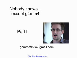 Nobody knows...
except g4mm4
http://hackerspace.vn
Part I
gamma95x40gmail.com
 