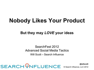 Nobody Likes Your Product

   But they may LOVE your ideas


           SearchFest 2012
     Advanced Social Media Tactics
        Will Scott – Search Influence


                                                      @w2scott
                                    © Search Influence, LLC 2012
 