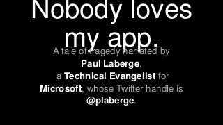 Nobody loves
my app.A tale of tragedy narrated by
Paul Laberge,
a Technical Evangelist for
Microsoft, whose Twitter handle is
@plaberge.
 