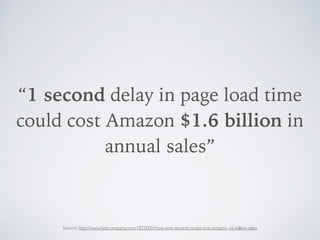 “1 second delay in page load time
could cost Amazon $1.6 billion in
annual sales”
Source: http://www.fastcompany.com/1825005/how-one-second-could-cost-amazon-16-billion-sales
 