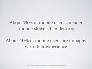 About 75% of mobile users consider 
mobile slower than desktop
About 40% of mobile users are unhappy  
with their experience
Source: https://content.akamai.com/PG1526-PerformanceMatters.html
 