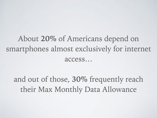 About 20% of Americans depend on
smartphones almost exclusively for internet
access…
and out of those, 30% frequently reach
their Max Monthly Data Allowance
 