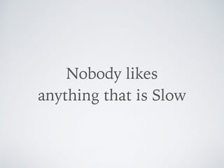 Nobody likes  
anything that is Slow
 