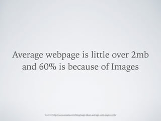 Average webpage is little over 2mb
and 60% is because of Images
Source: http://www.soasta.com/blog/page-bloat-average-web-page-2-mb/
 