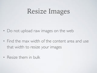 Resize Images
• Do not upload raw images on the web
• Find the max width of the content area and use
that width to resize your images
• Resize them in bulk
 