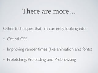 There are more…
Other techniques that I’m currently looking into:
• Critical CSS
• Improving render times (like animation and fonts)
• Prefetching, Preloading and Prebrowsing
 
