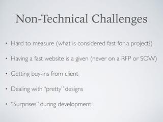 Non-Technical Challenges
• Hard to measure (what is considered fast for a project?)
• Having a fast website is a given (never on a RFP or SOW)
• Getting buy-ins from client
• Dealing with “pretty” designs
• “Surprises” during development
 