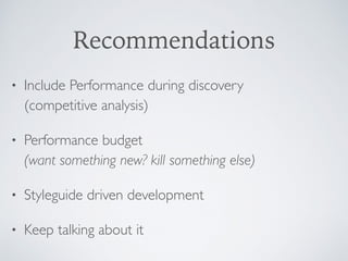 Recommendations
• Include Performance during discovery  
(competitive analysis)
• Performance budget  
(want something new? kill something else)
• Styleguide driven development
• Keep talking about it
 