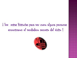 ¡ lee estas historias para ver como alguna personas
     encontraron el verdadero secreto del éxito !
 