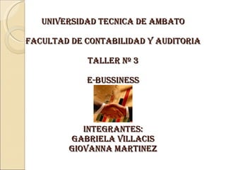 UNIVERSIDAD TECNICA DE AMBATO FACULTAD DE CONTABILIDAD Y AUDITORIA TALLER Nº 3 E-BUSSINESS INTEGRANTES: GABRIELA VILLACIS GIOVANNA MARTINEZ 