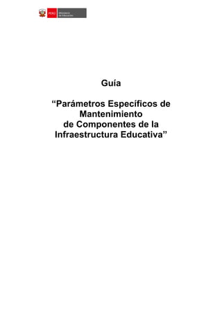 Guía
“Parámetros Específicos de
Mantenimiento
de Componentes de la
Infraestructura Educativa”
 