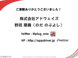 twitter : @plug_one

HP : http://appdriver.jp




Copyright (C) ADWAYS CO., LTD. All Rights Reserved, proprietary and confidential.	
 