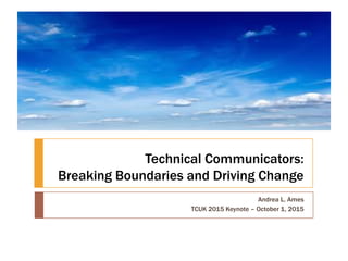 Technical Communicators:
Breaking Boundaries and Driving Change
Andrea L. Ames
TCUK 2015 Keynote – October 1, 2015
 