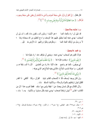 ٤٠..........................................................................‫اﻟﻤﻬﺪي‬ ‫اﻹﻣﺎم‬ ‫أﻧﺼﺎر‬ ‫إﺻﺪارات‬
‫ﹶ‬‫ﻝ‬‫ﹶﺎ‬‫ﻘ‬‫ﹶ‬‫ﻓ‬ ‫ﹶ‬‫ﻝ‬‫ﹶﺎ‬‫ﻗ‬:َ‫ﻧ‬ ‫ﹶ‬‫ﻥ‬‫ﺁ‬‫ﺮ‬‫ﹸ‬‫ﻘ‬‫ﹾ‬‫ﻟ‬‫ﺍ‬ ‫ﱠ‬‫ﻥ‬‫ﹺ‬‫ﺇ‬‫ﹶ‬‫ﻠ‬َ‫ﻋ‬ ‫ﹶ‬‫ﻝ‬َ‫ﺰ‬َ‫ﻭ‬ ٍ‫ﻑ‬‫ﺮ‬‫ﺣ‬‫ﹶ‬‫ﺃ‬ ِ‫ﺔ‬َ‫ﻌ‬‫ﺒ‬َ‫ﺳ‬ ‫ﻰ‬ٍ‫ﻩ‬‫ﻮ‬‫ﺟ‬‫ﻭ‬ ِ‫ﺔ‬َ‫ﻌ‬‫ﺒ‬َ‫ﺳ‬ ‫ﹶﻰ‬‫ﻠ‬َ‫ﻋ‬ َ‫ﻲ‬ِ‫ﺘ‬‫ﹾ‬‫ﻔ‬‫ﻳ‬ ‫ﹾ‬‫ﻥ‬‫ﹶ‬‫ﺃ‬ ‫ﹺ‬‫ﻡ‬‫َﺎ‬‫ﻣ‬‫ﹺ‬‫ﺈ‬‫ﹾ‬‫ﻠ‬ِ‫ﻟ‬ ‫َﺎ‬‫ﻣ‬ ‫َﻰ‬‫ﻧ‬‫ﺩ‬‫ﹶ‬‫ﺃ‬،
‫ﹶ‬‫ﻝ‬‫ﹶﺎ‬‫ﻗ‬ ‫ﱠ‬‫ﻢ‬‫ﹸ‬‫ﺛ‬:﴿ٍ‫ﺏ‬‫ﹺﺴﺎ‬‫ﺣ‬ِ‫ﺮ‬‫ﹾ‬‫ﻴ‬َ‫ﻐ‬ِ‫ﺑ‬‫ﹾ‬‫ﻚ‬‫ﹺ‬‫ﺴ‬‫ﹾ‬‫ﻣ‬َ‫ﺃ‬‫ﹾ‬‫ﻭ‬َ‫ﺃ‬‫ﹾ‬‫ﻦ‬‫ﹸ‬‫ﻨ‬‫ﹾ‬‫ﻣ‬‫َﺎ‬‫ﻓ‬‫ﺎ‬‫ﹸ‬‫ﺅ‬‫ﹶﻄﺎ‬‫ﻋ‬‫ﻫﺬﺍ‬﴾)١(
()٢(
.
EW
ّ‫ﻴ‬‫ﺗﺒ‬ ‫ﻗﺪ‬‫ﻦ‬‫ﹼ‬‫ﻥ‬‫ﺃ‬‫ﺑﺎﻟﻌﺒﺎﺩ‬ ‫ﺍﳌﺮﺍﺩ‬‫ﺍﻟﺼﺎﳊ‬‫ﲔ‬‫؛‬‫ﻫﻢ‬‫ﺍﳌﺮﺳﻠ‬ ‫ﺍﻷﻧﺒﻴﺎﺀ‬‫ﻮ‬‫ﺍﻟﺴـﺎﺑﻘ‬ ‫ﻥ‬‫ﻮ‬‫ﻥ‬ّ‫ﻴ‬‫ﺗﺒـ‬ ‫ﻛﻤـﺎ‬‫ﻦ‬‫ﹼ‬‫ﻥ‬‫ﺃ‬
‫ﺃﺻﺤﺎﺏ‬‫ﺍﳌﻬﺪﻱ‬‫ﺃ‬‫ﻭﺗﻌﺎﱃ‬ ‫ﺳﺒﺤﺎﻧﻪ‬ ‫ﺍﷲ‬ ‫ﻣﻦ‬ ‫ﺍﻟﻌﻈﻴﻢ‬ ‫ﻭﺍﳌﺪﺡ‬ ‫ﺍﻟﻮﺻﻒ‬ ‫ﻫﺬﺍ‬ ‫ﻋﻠﻴﻬﻢ‬ ‫ﻳﻨﻄﺒﻖ‬ ‫ﹰ‬‫ﺎ‬‫ﻳﻀ‬‫؛‬
‫ﻢ‬‫ﻷ‬‫ﺭ‬‫ﻣﻦ‬ ‫ﺳﻞ‬‫ﺃﻭﻟﺌﻚ‬‫ﺍﻟﺼﺎﳊﲔ‬ ‫ﺍﻟﻌﺒﺎﺩ‬،‫ﹼ‬‫ﺜ‬‫ﻭﻣ‬‫ﹼ‬‫ﺜ‬‫ﻭﻣ‬ ‫ﻠﻮﻫﻢ‬‫ﳍﺬﻩ‬ ‫ﻭﺭﺍﺛﺘﻬﻢ‬ ‫ﻠﻮﺍ‬‫ﺍﻷﺭﺽ‬‫ﲤﺜﻴﻞ‬ ‫ﺧﲑ‬.
EW 
‫ﻫﻢ‬ ‫ﺍﻟﻘﻮﻡ‬ ‫ﻫﺆﻻﺀ‬‫ﺃﺻﺤﺎﺏ‬‫ﺍﳌﻬﺪﻱ‬،‫ﻭﻳﻨﺒﻐﻲ‬‫ﺃﻥ‬‫ﹼ‬‫ﻗ‬‫ﻧﺘﻮ‬‫ﻋﻨ‬ ‫ﻒ‬‫ﺗﻌﺎﱃ‬ ‫ﺑﻘﻮﻟﻪ‬ ‫ﺍﳌﺮﺍﺩ‬ ‫ﺪ‬:
﴿‫ﹶ‬‫ﻦ‬‫ﻳ‬‫ﹺ‬‫ﺪ‬ِ‫ﺑ‬‫ﹶﺎ‬‫ﻋ‬ٍ‫ﻡ‬‫ﹾ‬‫ﻮ‬َ‫ﻘ‬‫ﹺ‬‫ﻟ‬﴾،‫ﺗﻌﺎﱃ‬ ‫ﻗﻮﻟﻪ‬ ‫ﻭﻳﻔﺴﺮﻩ‬:﴿ِ‫ﻥ‬‫ﹸﻭ‬‫ﺪ‬‫ﹸ‬‫ﺒ‬‫ﹾ‬‫ﻌ‬‫ﹶ‬‫ﻴ‬‫ﹺ‬‫ﻟ‬‫ﱠﺎ‬‫ﻟ‬ِ‫ﺇ‬‫ﹶ‬‫ﺲ‬ْ‫ﹺ‬‫ﺄ‬ْ‫ﻟ‬‫ﺍ‬‫ﹶ‬‫ﻭ‬‫ﱠ‬‫ﻦ‬ِ‫ﺠ‬ْ‫ﻟ‬‫ﺍ‬‫ﹸ‬‫ﺖ‬ْ‫ﻘ‬َ‫ﻠ‬‫ﹶ‬‫ﺧ‬‫ﹶﺎ‬‫ﻣ‬‫ﹶ‬‫ﻭ‬﴾)٣(
.
‫ﻳﻌﺮﻓﻮﻥ‬ ‫ﺃﻱ‬،‫ﻫﺬﻩ‬ ‫ﰲ‬ ‫ﻭﺍﺿﺢ‬ ‫ﻫﻮ‬ ‫ﻛﻤﺎ‬، ‫ﺍﻵﻳﺔ‬‫ﰲ‬ ‫ﺍﻟﻌﺎﺑﺪﻳﻦ‬ ‫ﻣﻦ‬ ‫ﻓﺎﳌﺮﺍﺩ‬‫ﺍﻵﻳـﺔ‬‫ﻫـﻮ‬ ‫ﺍﻟﺴـﺎﺑﻘﺔ‬
‫ﺍﻟﺒﻼﻍ‬ ‫ﺗﻨﺎﺳﺐ‬ ‫ﻭﺍﳌﻌﺮﻓﺔ‬ ، ‫ﺍﻟﻌﺎﺭﻓﻮﻥ‬،‫ﻓﺎﻟﺬﻱ‬‫ﻳﻌﺮﻓﻪ‬ ‫ﺍﻟﺬﻱ‬ ‫ﻫﻮ‬ ‫ﺍﻟﺒﻼﻍ‬ ‫ﻳﻌﻨﻴﻪ‬:
﴿‫ﹶ‬‫ﻦ‬‫ﻳ‬‫ﹺ‬‫ﺪ‬ِ‫ﺑ‬‫ﹶﺎ‬‫ﻋ‬ٍ‫ﻡ‬‫ﹾ‬‫ﻮ‬َ‫ﻘ‬‫ﹺ‬‫ﻟ‬ً‫ﺎ‬‫ﹶﻼﻏ‬‫ﺒ‬َ‫ﻟ‬‫َﺍ‬‫ﺬ‬‫ﹶ‬‫ﻫ‬‫ﹺﻲ‬‫ﻓ‬‫ﱠ‬‫ﻥ‬ِ‫ﺇ‬﴾)٤(
.
‫ﻭ‬‫ﺇ‬‫ﻳﻮﺟﺪ‬ ‫ﻛﺎﻥ‬ ‫ﻥ‬‫ﺃﻭﺻﺎﻑ‬‫ﻛﺜﲑﺓ‬‫ﻷﺻﺤﺎﺏ‬‫ﺍﻟﻘﺎﺋﻢ‬‫ﺍﻟﻘﺮﺁﻥ‬ ‫ﰲ‬،‫ﻭﻟﻜﲏ‬‫ﺃ‬‫ﺍﻟﻘﺪﺭ‬ ‫ﺬﺍ‬ ‫ﻛﺘﻔﻲ‬
ّ‫ﻮ‬‫ﺑﺎﻟﻨﺒ‬ ‫ﺍﺭﺗﺒﺎﻃﻬﻢ‬ ‫ﻟﺒﻴﺎﻥ‬ ‫ﺍﻟﻘﻠﻴﻞ‬‫ﻭﺍﻟﺮﺳﺎﻟﺔ‬ ‫ﺓ‬،‫ﻭﺑﺎﻷﻧﺒﻴﺎﺀ‬‫ﺍﻟﺴﺎﺑﻘﲔ‬.
‫ﻭﻷ‬‫ﹼ‬‫ﻥ‬‫ﻛﻞ‬ ‫ﻣﻊ‬ ‫ﺍﻟﻜﻼﻡ‬‫ﺇﻧﺴﺎﻥ‬‫ﻳﺒﺤ‬‫ﻓﻘﻂ‬ ‫ﺍﳌﺴﻠﻤﲔ‬ ‫ﻣﻊ‬ ‫ﻭﻟﻴﺲ‬ ‫ﺍﳊﻘﻴﻘﺔ‬ ‫ﻋﻦ‬ ‫ﺚ‬‫ﺃ‬‫ﻣﻦ‬ ‫ﺍﳌﺜﻞ‬ ‫ﻫﺬﺍ‬ ‫ﺿﺮﺏ‬
ّ‫ﺪ‬‫ﺍﳌﻘ‬ ‫ﺍﻟﻜﺘﺎﺏ‬‫ﺱ‬)٥(
‫ﺍﺭﺗﺒﺎﻁ‬ ‫ﻟﺒﻴﺎﻥ‬‫ﺃﺻﺤﺎﺏ‬‫ﺍﳌﻬﺪﻱ‬‫ﻢ‬‫ﻣﺴﺘﻮﻳﺎ‬ ‫ﺑﻜﻞ‬‫ﺑﺎﻷﻧﺒﻴﺎﺀ‬‫ﹰ‬‫ﺎ‬‫ﲨﻴﻌـ‬،
١-‫ﺹ‬:٣٩.
٢-‫ﺍﳋﺼﺎﻝ‬:‫ﺹ‬٣٥٨،‫ﺍﻟﻌﻴﺎﺷﻲ‬ ‫ﺗﻔﺴﲑ‬:‫ﺝ‬١/‫ﺹ‬١٢‫ﺍ‬ ‫ﲝﺎﺭ‬ ،‫ﻷﻧﻮﺍﺭ‬:‫ﺝ‬٨٩/‫ﺹ‬٤٩،‫ﻣﺴﺘﺪﺭﻙ‬‫ﺍﻟﻮﺳﺎﺋﻞ‬:‫ﺝ‬١٧/
‫ﺹ‬٣٠٥.
٣-‫ﺍﻟﺬ‬‫ﺍ‬‫ﺭﻳﺎﺕ‬:٥٦.
٤-‫ﺍﻷﻧﺒﻴﺎﺀ‬:١٠٦.
٥-‫ﺍﻹﳒﻴﻞ‬ ، ‫ﺍﳉﺪﻳﺪ‬ ‫ﺍﻟﻌﻬﺪ‬.)‫ﻣﻨﻪ‬(.
 