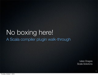 No boxing here!
          A Scala compiler plugin walk-through




                                                   Iulian Dragos
                                                 Scala Solutions


                                                                   1

Thursday, October 7, 2010
 