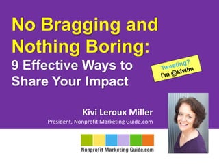 No Bragging and
Nothing Boring:
9 Effective Ways to
Share Your Impact
Kivi Leroux Miller
President, Nonprofit Marketing Guide.com
 