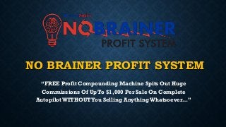 NO BRAINER PROFIT SYSTEM
“FREE Profit Compounding Machine Spits Out Huge
Commissions Of Up To $1,000 Per Sale On Complete
AutopilotWITHOUTYou Selling AnythingWhatsoever…”
 