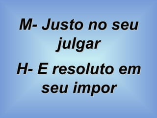 M- Justo no seu julgar H- E resoluto em seu impor 