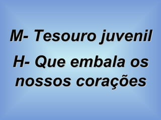 M- Tesouro juvenil   H- Que embala os nossos corações 