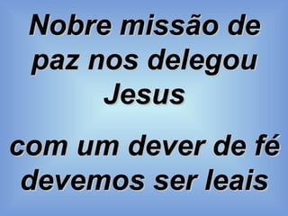 Nobre missão de paz nos delegou Jesus com um dever de fé devemos ser leais 