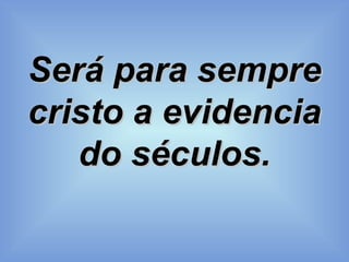 Será para sempre cristo a evidencia do séculos. 
