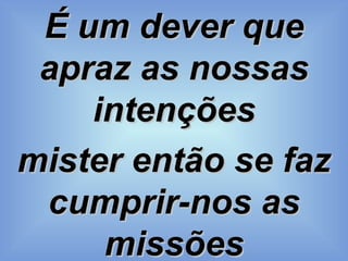 É um dever que apraz as nossas intenções mister então se faz cumprir-nos as missões 