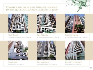 17 
Conheça alguns nobres empreendimentos 
da Thá que contemplam a coleção de rios: 
Rio Reno 
Av. Visconde de Guarapuava, 4.977 - Curitiba - PR 
Rio Albany 
Av. Visconde de Guarapuava, 5.015 - Curitiba - PR 
Rio Hudson 
Av. Visconde de Guarapuava, 5.045 - Curitiba - PR 
Rio Loire Rio Mississipi Rio São Lourenço 
R. Doutor Flávio Luz, 189 - Curitiba - PR Av. Visconde de Guarapuava, 4.277 - Curitiba - PR R. Padre Agostinho, 2.421 - Curitiba - PR 
 