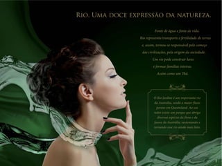 Rio. Uma doce expressão da natureza. 
Fonte de água e fonte de vida. 
Rio representa transporte e fertilidade de terras 
e, assim, tornou-se responsável pelo começo 
das civilizações, pela origem da sociedade. 
Um rio pode construir lares 
e formar famílias inteiras. 
Assim como um Thá. 
2 
O Rio Jardine é um importante rio 
da Austrália, sendo o maior fluxo 
perene em Queensland. Ao seu 
redor existe um parque que abriga 
diversas espécies da flora e da 
fauna da Austrália, sustentando e 
tornando esse rio ainda mais belo. 
 