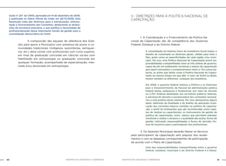 NOB-RH/SUAS: ANOTADA E COMENTADA40 41NOB-RH/SUAS: ANOTADA E COMENTADA
lução no
237 do CNAS, aprovada em 14 de dezembro de 2006,
e publicada no Diário Oficial da União em 26/12/2006. Esta
Resolução trata das diretrizes para a estruturação, reformu-
lação e funcionamento dos Conselhos, destacando as atribui-
ções da secretaria executiva, o que justifica a necessidade de
profissionalização dessa importante função de gestão para a
consolidação democrática do SUAS.
		 A composição das equipes de referência dos Esta-
dos para apoio a Municípios com presença de povos e co-
munidades tradicionais (indígenas, quilombolas, seringuei-
ros, etc.) deve contar com profissionais com curso superior,
em nível de graduação concluído em ciências sociais com
habilitação em antropologia ou graduação concluída em
qualquer formação, acompanhada de especialização, mes-
trado e/ou doutorado em antropologia.
V - Diretrizes para a política nacional de
capacitação
		 1. A Coordenação e o Financiamento da Política Na-
cional de Capacitação são de competência dos Governos
Federal, Estadual e do Distrito federal.
A consolidação do Sistema Único de Assistência Social traduz o
desafio de contemplar as diretrizes gerais, válidas para todo o
País, assim como as especificidades de cada região e/ou muni-
cípio. Por isso, uma Política Nacional de Capacitação prevê res-
ponsabilidades compartilhadas entre as três esferas de governo,
capaz de pôr em andamento iniciativas e planos de capacitação
que sejam articulados e complementares entre si. Em outras pa-
lavras, as ações que darão corpo à Política Nacional de Capaci-
tação ao mesmo tempo em que dão “a cara” do SUAS no Brasil,
trazem também os diferentes sotaques dos brasileiros.
Em 2006, o governo federal instituiu a Política e as Diretrizes
para o Desenvolvimento de Pessoal da administração pública
federal direta, autárquica e fundacional, por meio do decreto
no 5.707. Embora delimitado aos servidores públicos federais,
a estrutura do decreto é esclarecedora dos conteúdos necessá-
rios a uma política dessa natureza. Por isso, destacamos alguns
deles: definição da finalidade e do âmbito de aplicação; Expli-
cação dos conceitos básicos contidos na política de capacita-
ção; o perfil de instituições que são reconhecidas como capa-
zes de realizar as capacitações; os instrumentos de gestão da
política de capacitação, como planos que permitam planejar,
monitorar e avaliar o alcance e a qualidade das ações; forma de
gestão, indicando responsabilidades e fluxos de decisão; for-
mas de incentivo para a participação dos profissionais.
		 2. Os Gestores Municipais deverão liberar os técnicos
para participarem da capacitação sem prejuízo dos recebi-
mentos e com as despesas correspondentes de participação
de acordo com o Plano de Capacitação.
Uma das responsabilidades compartilhadas entre o governo
federal, estadual, municipal e do Distrito Federal é a libera-
 