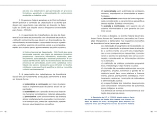 NOB-RH/SUAS: ANOTADA E COMENTADA42 43NOB-RH/SUAS: ANOTADA E COMENTADA
ção dos seus trabalhadores para participação em processos
formativos, garantindo a sistematização do conhecimento
produzido no trabalho social.
		 3. Os gestores federal, estaduais e do Distrito Federal
devem publicar o conteúdo da capacitação e os atores que
devem ser capacitados, para atender ao disposto na Reso-
lução do CNAS que dispõe sobre o Programa Universidade
para Todos - PROUNI.
		 4. A capacitação dos trabalhadores da área da Assis-
tência Social deve ser promovida com a finalidade de produzir
e difundir conhecimentos que devem ser direcionados ao de-
senvolvimento de habilidades e capacidades técnicas e geren-
ciais, ao efetivo exercício do controle social e ao empodera-
mento dos usuários para o aprimoramento da política pública.
A Política Nacional de Capacitação - PNC/SUAS deve estar
estruturada segundo uma lógica de patamares formativos
progressivos: capacitação introdutória, atualização, aper-
feiçoamento, especialização e mestrado profissional. A con-
cepção da PNC/SUAS parte do reconhecimento da dimensão
processual do aprendizado, assim como a gradativa conso-
lidação dos saberes necessários para enfrentar os desafios
cotidianos na perspectiva de qualificar a oferta e consolidar
o direito socioassistencial.
		 5. A capacitação dos trabalhadores da Assistência
Social tem por fundamento a educação permanente e deve
ser feita de forma:
a) sistemática e continuada: por meio da elabo-
ração e implementação de planos anuais de ca-
pacitação;
b) sustentável: com a provisão de recursos financei-
ros, humanos, tecnológicos e materiais adequados;
c) participativa: com o envolvimento de diversos
atores no planejamento, execução, monitoramen-
to e avaliação dos planos de capacitação, aprova-
dos por seus respectivos conselhos;
d) nacionalizada: com a definição de conteúdos
mínimos, respeitando as diversidades e especi-
ficidades;
e) descentralizada: executada de forma regionali-
zada, considerando as características geográficas
dessas regiões, Estados e municípios.
f) avaliada e monitorada: com suporte de um
sistema informatizado e com garantia do con-
trole social.
		 6. A União, os Estados e o Distrito Federal devem ela-
borar Planos Anuais de Capacitação, pactuados nas Comis-
sões Intergestores e deliberados nos respectivos Conselhos
de Assistência Social, tendo por referências:
a) a elaboração de diagnóstico de necessidades co-
muns de capacitação às diversas áreas de atuação;
b) o conhecimento do perfil dos trabalhado-
res e suas competências requeridas, conside-
rando o padrão da prestação dos serviços de-
sejado, considerando as informações obtidas
no CADSUAS;
c) a definição de públicos, conteúdos programá-
ticos, metodologia, carga horária e custos;
d) a inclusão de conteúdos relativos aos serviços,
programas, projetos, benefícios e gestão da as-
sistência social, bem como relativos a financia-
mento, planos, planejamento estratégico, moni-
toramento, avaliação, construção de indicadores
e administração pública;
e) a especificidade dos trabalhos desenvolvidos
com comunidades remanescentes de quilombos,
povos indígenas e outras;
f) a definição de formas de monitoramento e ava-
liação dos próprios planos.
		 A Resolução da CIT nº 17/2010, dispõe sobre o Pacto
de Aprimoramento da Gestão dos Estados e do Distrito Fe-
deral, no âmbito do SUAS, do Programa Bolsa Família e do
Cadastro Único para Programas Sociais do Governo Federal.
 