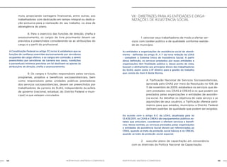 NOB-RH/SUAS: ANOTADA E COMENTADA54 55NOB-RH/SUAS: ANOTADA E COMENTADA
mulo, propiciando vantagens financeiras, entre outras, aos
trabalhadores com dedicação em tempo integral ou dedica-
ção exclusiva para a realização do seu trabalho, na área de
abrangência do plano.
		 8. Para o exercício das funções de direção, chefia e
assessoramento, os cargos de livre provimento devem ser
previstos e preenchidos considerando-se as atribuições do
cargo e o perfil do profissional.
A Constituição Federal no artigo 37, inciso V, estabelece que as
funções de confiança exercidas exclusivamente por servidores
ocupantes de cargo efetivo, e os cargos em comissão, a serem
preenchidos por servidores de carreira nos casos, condições
e percentuais mínimos previstos em lei destinam-se apenas às
atribuições de direção, chefia e assessoramento.
		 9. Os cargos e funções responsáveis pelos serviços,
programas, projetos e benefícios socioassistenciais, bem
como responsáveis pelas unidades públicas prestadoras
dos serviços socioassistenciais, devem ser preenchidos por
trabalhadores de carreira do SUAS, independente da esfera
de governo (nacional, estadual, do Distrito Federal e muni-
cipal) a que estejam vinculados.
VII - Diretrizes para as entidades e orga-
nizações de assistência social
		 1. valorizar seus trabalhadores de modo a ofertar ser-
viços com caráter público e de qualidade conforme realida-
de do município;
As entidades e organizações de assistência social de atendi-
mento - definidas no artigo 3º, § 1º da nova redação da LOAS
- compõem o Sistema Único de Assistência Social. A partir
dessa definição, os serviços prestados por essas entidades e
organizações têm finalidade pública e, desse ponto de vista,
buscam o alinhamento aos princípios éticos dos trabalhadores
do SUAS, assim como à 8ª diretriz para a gestão do trabalho
que consta do item II desta Norma.
A Tipificação Nacional de Serviços Socioassistenciais,
aprovada pelo CNAS por meio da Resolução no 109, de
11 de novembro de 2009, estabelece os serviços que de-
vem prestados nos CRAS e CREAS e os que podem ser
prestados pelas organizações e entidades de assistên-
cia social. Ao detalhar os objetivos de cada serviço e as
aquisições de seus usuários, a Tipificação oferece parâ-
metros para que estados, municípios e Distrito Federal
definam padrões de qualidade que podem ser exigidos.
De acordo com o artigo 6-C da LOAS, atualizada pela lei
12.435/2011, os CRAS e CREAS são equipamentos públicos es-
tatais que articulam, coordenam e ofertam serviços e benefí-
cios. Nesse sentido, os serviços prestados pelas organizações
e entidades de assistência Social devem ser referenciados ao
CRAS, quando se trata da proteção social básica; e no CREAS,
quando se trata da proteção social especial.
		 2. executar plano de capacitação em consonância
com as diretrizes da Política Nacional de Capacitação;
 