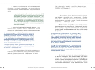 NOB-RH/SUAS: ANOTADA E COMENTADA56 57NOB-RH/SUAS: ANOTADA E COMENTADA
		 3. viabilizar a participação de seus trabalhadores em
atividades e eventos de capacitação e formação no âmbito
municipal, estadual, distrital e federal na área de assistência
social;
A garantia da qualidade da proteção aos usuários do SUAS
supõe a presença de profissionais capazes de dar respostas
tecnicamente qualificadas e eticamente responsáveis. A pro-
fissionalização da política de assistência social deve alcançar
tanto as equipes de referência, quanto as equipes das entida-
des e organizações que compõem o SUAS. Por isso, a parti-
cipação dos trabalhadores dessas entidades e organizações
em processos de capacitação é fundamental para qualificar
os serviços prestados.
		 4. buscar, em parceria com o poder público, o tra-
tamento salarial isonômico entre os trabalhadores da rede
pública e da rede prestadora de serviços socioassistenciais;
Os estados, municípios e o Distrito Federal têm autonomia
para estabelecer o conteúdo dos instrumentos que regulam as
relações de parceria com entidades e organizações de assis-
tência social que prestam serviço em seu âmbito. O artigo 2,
§ 2º da nova redação da LOAS, dada pela Lei 12.435/2011, es-
tabelece parâmetros relativos ao financiamento e ao reconhe-
cimento da capacidade instalada das instituições que podem
compor sua rede socioassistencial.
A busca de isonomia salarial significa o reconhecimento da
importância de todos os trabalhadores para a consolidação
das diretrizes e conteúdos do SUAS.
		 5. manter atualizadas as informações sobre seus tra-
balhadores, disponibilizando-as aos gestores para a alimen-
tação do Cadastro Nacional de Trabalhadores do SUAS.
VIII - Diretrizes para o cofinanciamento da
gestão do trabalho
		 1. A Assistência Social oferta seus serviços, progra-
mas, projetos e benefícios com o conhecimento e compro-
misso ético e político de profissionais que operam técnicas
e procedimentos, com vistas a mediar o acesso dos usuários
aos direitos e à mobilização social.
		 2. Universalizar uma política cujos serviços socioas-
sistenciais devem ser operados por trabalhadores da assis-
tência social que exigem investimentos para seu desenvol-
vimento requer estratégias específicas para as três esferas
de governo.
A Lei Orgânica de Assistência Social, em seus artigos 13, 14 e
14, define as competências de cada ente federado. De acordo
com o artigo 28 da LOAS, o financiamento da assistência So-
cial é composto com recursos da União, estados, municípios
e do Distrito Federal. Em cada esfera de governo os recursos
devem ser alocados no respectivo fundo de assistência social
para operacionalizar e aprimorar a gestão do Sistema e a ofer-
ta dos serviços e benefícios.
O artigo 30-A da LOAS estabelece que o cofinanciamento do
Sistema Único de Assistência Social será feito por meio de
transferências automáticas entre os fundos de assistência so-
cial e mediante alocação de recursos próprios nesses fundos
nas três esferas de governo.
		 3. Garantir, por meio de instrumentos legais, que
os recursos transferidos pelo governo federal para os mu-
nicípios para o cofinanciamento dos serviços, programas,
projetos e gestão dos benefícios permitam o pagamento da
remuneração dos trabalhadores e/ou servidores públicos
concursados da Assistência Social, definidos como equipe
 