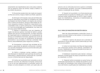 NOB-RH/SUAS: ANOTADA E COMENTADA82 83NOB-RH/SUAS: ANOTADA E COMENTADA
presentantes dos trabalhadores para a discussão e elabora-
ção do respectivo Plano de Carreira, Cargos e Salários, no
seu âmbito de governo.
		 15. Encaminhar projeto de lei de criação do respecti-
vo Plano de Carreira, Cargos e Salários ao Poder Legislativo.
		 16. Participar na formulação e execução da Política Na-
cional de Capacitação preconizada na competência da União,
dos Estados e do Distrito Federal, com objetivo de contribuir
para a melhoria da eficiência, eficácia e efetividade dos ser-
viços, programas, projetos e benefícios, observando as pe-
culiaridades locais, os perfis profissionais, a territorialidade
e o nível de escolaridade dos trabalhadores, com base nos
princípios desta NOB-RH/SUAS.
		 17. Elaborar e implementar, junto aos dirigentes de
órgãos da estrutura gestora municipal do SUAS e coorde-
nadores dos serviços socioassistenciais, um Plano Municipal
de Capacitação para os trabalhadores, os coordenadores de
serviços, os conselheiros municipais, regionais e/ou locais de
assistência social, com base nos fundamentos da educação
permanente e nos princípios e diretrizes constantes nesta
Norma, sendo deliberados pelos respectivos conselhos.
		 18. Acompanhar e participar das atividades de for-
mação e capacitação de gestores, profissionais, conselhei-
ros e da rede prestadora de serviços promovidas pelos ges-
tores federal e estaduais.
		 19. Definir e implantar normas, padrões e rotinas
para liberação do trabalhador para participar de eventos de
capacitação e aperfeiçoamento profissional em consonân-
cia com a Política Nacional de Capacitação.
		 20. Instituir, em seu âmbito e em consonância com as
diretrizes nacionais das diferentes formações profissionais
e com as leis que regulamentam as profissões, política de
estágio curricular obrigatório no SUAS, com supervisão, em
parceria com as instituições de ensino superior e entidades
de representação estudantil, buscando fundamentalmente
o apoio e cooperação de seu Estado.
		 21. Garantir, em seu âmbito, o co-financiamento para
a implementação da gestão do trabalho para o SUAS, espe-
cialmente paraa implementação de PCCS e para a capaci-
tação dos trabalhadores, necessários à implementação da
Política de Assistência Social.
IX.4.1. PARA OS MUNICÍPIOS EM GESTÃO BÁSICA
		 Além das responsabilidades e atribuições comuns à
gestão municipal citadas no item anterior, os municípios em
gestão básica deverão:
		 1. Planejar o ingresso de pessoal com a previsão de
quantitativos anuais de vagas a serem preenchidas por meio
de concurso público.
		 2. Instituir em seu âmbito uma Mesa de Negociações
com composição paritária entre gestores, prestadores de
serviços, trabalhadores da área da assistência do setor pú-
blico e do setor privado.
		 3. Estabelecer mecanismos para realizar o reenqua-
dramento, reorganização de cargos e progressão na carreira
do trabalhador, no PCCS.
		 4. Organizar centros de estudos ou outras formas de
mobilização regionalizados nas unidades de assistência social,
que devem ser considerados como núcleos de discussão téc-
nica e de fomento a qualificação dos trabalhadores no SUAS.
 