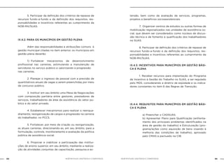 NOB-RH/SUAS: ANOTADA E COMENTADA84 85NOB-RH/SUAS: ANOTADA E COMENTADA
		 5. Participar da definição dos critérios de repasse de
recursos fundo-a-fundo e da definição dos requisitos, res-
ponsabilidades e incentivos referentes ao cumprimento da
NOB-RH/SUAS.
IX.4.2. PARA OS MUNICÍPIOS EM GESTÃO PLENA
		 Além das responsabilidades e atribuições comuns à
gestão municipal citadas no item anterior, os municípios em
gestão plena deverão:
		 1) Fortalecer mecanismos de desenvolvimento
profissional nas carreiras, estimulando a manutenção de
servidores no serviço público e valorizando a progressão
nas carreiras.
		 2. Planejar o ingresso de pessoal com a previsão de
quantitativos anuais de vagas a serem preenchidas por meio
de concurso público.
		 3. Instituir em seu âmbito uma Mesa de Negociações
com composição paritária entre gestores, prestadores de
serviços, trabalhadores da área da assistência do setor pu-
blico e do setor privado.
		 4. Estabelecer mecanismos para realizar o reenqua-
dramento, reorganização de cargos e progressão na carreira
do trabalhador, no PCCS.
		 5. Fortalecer, por meio da criação ou reorganização,
as atuais carreiras, direcionando-as, em seu âmbito, para a
formulação, controle, monitoramento e avaliação da política
pública de assistência social.
		 6. Propiciar e viabilizar a participação das institui-
ções de ensino superior, em seu âmbito, mediante a realiza-
ção de atividades conjuntas de capacitação, pesquisa e ex-
tensão, bem como de avaliação de serviços, programas,
projetos e benefícios socioassistenciais.
		 7. Organizar centros de estudos ou outras formas de
mobilização regionalizados nas unidades de assistência so-
cial, que devem ser considerados como núcleos de discus-
são técnica e de fomento à qualificação dos trabalhadores
no SUAS.
		 8. Participar da definição dos critérios de repasse de
recursos fundo-a-fundo e da definição dos requisitos, res-
ponsabilidades e incentivos referentes ao cumprimento da
NOB-RH/SUAS.
IX.4.3. INCENTIVOS PARA MUNICÍPIOS EM GESTÃO BÁSI-
CA E PLENA
		 1. Receber recursos para implantação do Programa
de Incentivo à Gestão do Trabalho no SUAS, a ser regulado
pelo MDS, considerando a diretriz de eqüidade e os indica-
dores constantes no item 6 das Regras de Transição.
IX.4.4. REQUISITOS PARA MUNICÍPIOS EM GESTÃO BÁSI-
CA E PLENA
a) Preencher o CADSUAS;
b) Apresentar Plano para Qualificação (enfrenta-
mento dos principais problemas identificados na
área de gestão do trabalho) e Estruturação (pro-
grama/ações como aquisição de bens visando à
melhoria das condições de trabalho), aprovado
pelo CMAS e pactuado na CIB.
 