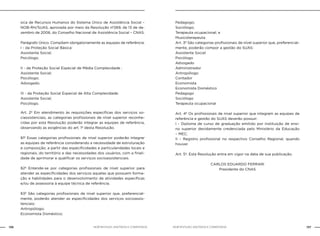 136 137NOB-RH/SUAS: ANOTADA E COMENTADA NOB-RH/SUAS: ANOTADA E COMENTADA
sica de Recursos Humanos do Sistema Único de Assistência Social –
NOB-RH/SUAS, aprovada por meio da Resolução nº269, de 13 de de-
zembro de 2006, do Conselho Nacional de Assistência Social – CNAS.
Parágrafo Único. Compõem obrigatoriamente as equipes de referência:
I - da Proteção Social Básica:
Assistente Social;
Psicólogo.
II - da Proteção Social Especial de Média Complexidade :
Assistente Social;
Psicólogo;
Advogado.
III - da Proteção Social Especial de Alta Complexidade:
Assistente Social;
Psicólogo.
Art. 2º Em atendimento às requisições específicas dos serviços so-
ciassistenciais, as categorias profissionais de nível superior reconhe-
cidas por esta Resolução poderão integrar as equipes de referência,
observando as exigências do art. 1º desta Resolução.
§1º Essas categorias profissionais de nível superior poderão integrar
as equipes de referência considerando a necessidade de estruturação
e composição, a partir das especificidades e particularidades locais e
regionais, do território e das necessidades dos usuários, com a finali-
dade de aprimorar e qualificar os serviços socioassistenciais.
§2º Entende-se por categorias profissionais de nível superior para
atender as especificidades dos serviços aquelas que possuem forma-
ção e habilidades para o desenvolvimento de atividades específicas
e/ou de assessoria à equipe técnica de referência.
§3º São categorias profissionais de nível superior que, preferencial-
mente, poderão atender as especificidades dos serviços socioassis-
tenciais:
Antropólogo;
Economista Doméstico;
Pedagogo;
Sociólogo;
Terapeuta ocupacional; e
Musicoterapeuta.
Art. 3º São categorias profissionais de nível superior que, preferencial-
mente, poderão compor a gestão do SUAS:
Assistente Social
Psicólogo
Advogado
Administrador
Antropólogo
Contador
Economista
Economista Doméstico
Pedagogo
Sociólogo
Terapeuta ocupacional
Art. 4º Os profissionais de nível superior que integram as equipes de
referência e gestão do SUAS deverão possuir:
I - Diploma de curso de graduação emitido por instituição de ensi-
no superior devidamente credenciada pelo Ministério da Educação
– MEC;
II – Registro profissional no respectivo Conselho Regional, quando
houver.
Art. 5º. Esta Resolução entra em vigor na data de sua publicação.
CARLOS EDUARDO FERRARI
Presidente do CNAS
 