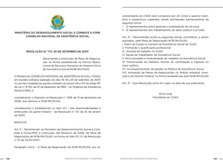 138 139NOB-RH/SUAS: ANOTADA E COMENTADA NOB-RH/SUAS: ANOTADA E COMENTADA
MINISTÉRIO DO DESENVOLVIMENTO SOCIAL E COMBATE À FOME
cONSELHO NACIONAL DE ASSISTÊNCIA SOCIAL
RESOLUÇÃO N.º 172, 20 DE SETEMBRO DE 2007.
Recomenda a instituição de Mesa de Negocia-
ção na forma estabelecida na Norma Opera-
cional de Recursos Humanos do Sistema Único
de Assistência Social/NOB-RH/SUAS.
O Plenário do CONSELHO NACIONAL DE ASSISTÊNCIA SOCIAL ( CNAS),
em reunião ordinária realizada nos dias 18, 19 e 20 de setembro de 2007,
no uso da competência que lhe conferem os incisos VIII e XIV do artigo 18°
da Lei n.º 8.742, de 07 de dezembro de 1993 - Lei Orgânica da Assistência
Social (LOAS), e
considerando o disposto na Resolução n.° 269, de 13 de dezembro de
2006, que aprovou a NOB-RH/SUAS;
considerando o estabelecido no item IX.1 – Das responsabilidades e
atribuições do gestor federal – da Resolução n.º 01, de 25 de janeiro
de 2007;
RESOLVE:	
Art. 1º – Recomendar ao Ministério do Desenvolvimento Social e Com-
bate à Fome/MDS a instituição, até fevereiro de 2008, da Mesa de
Negociação da NOB-RH/SUAS, na forma do item 15, IX.1 da Resolução
nº 01 de 25/01/2007.
Parágrafo Único – A Mesa de Negociação da NOB-RH/SUAS, por re-
comendação do CNAS será composta por 24 (vinte e quatro) mem-
bros e respectivos suplentes, sendo distribuídos paritariamente da
seguinte forma:
I. 12 representantes entre gestores e prestadores de serviços
II. 12 representantes dos trabalhadores do setor público e privado
Art. 2º – Recomendar ainda os seguintes temas, prioritários, a serem
pautados pela Mesa de Negociação NOB-RH/SUAS:
I. Plano de Cargos e Carreira da Assistência Social do SUAS
II. Formação e qualificação profissional
III. Jornada de trabalho no SUAS
IV. Saúde do trabalhador da Assistência Social
V. Periculosidade e insalubridade do trabalho na Assistência Social
VI. Precarização do trabalho, formas de contratação e ingresso no
setor público
VII. Acompanhamento da gestão na Política de Assistência Social
VIII. Instalação de Mesas de Negociações no âmbito estadual, muni-
cpal e do Distrito Federal, na forma estabelecida pela NOB-RH/SUAS
Art. 3º - Esta Resolução entra em vigor na data de sua publicação.
Silvio Iung
Presidente do CNAS
 