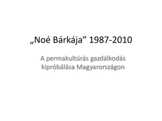 „Noé Bárkája” 1987-2010 A permakultúrás gazdálkodás kipróbálása Magyarországon  