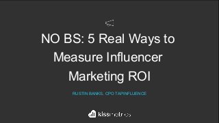 NO BS: 5 Real Ways to
Measure Influencer
Marketing ROI
RUSTIN BANKS, CPO TAPINFLUENCE
 