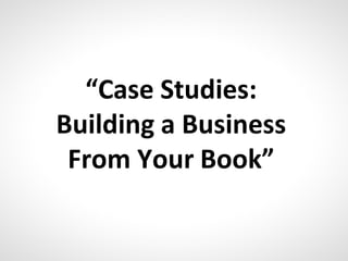 “Case Studies:
Building a Business
From Your Book”
 