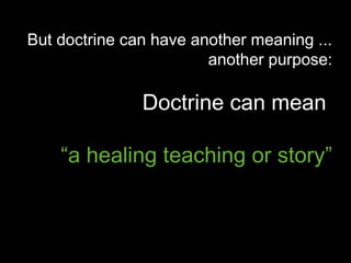 But doctrine can have another meaning ...
another purpose:
Doctrine can mean
“a healing teaching or story”
 