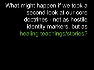 What might happen if we took a
second look at our core
doctrines - not as hostile
identity markers, but as
healing teachings/stories?
 