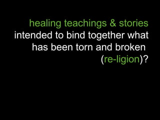 healing teachings & stories
intended to bind together what
has been torn and broken
(re-ligion)?
 