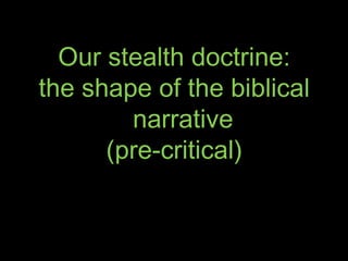 Our stealth doctrine:
the shape of the biblical
narrative
(pre-critical)
 