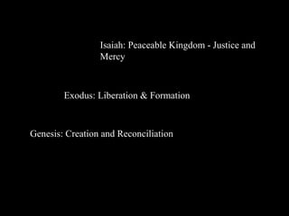 Exodus: Liberation & Formation
Genesis: Creation and Reconciliation
Isaiah: Peaceable Kingdom - Justice and
Mercy
 
