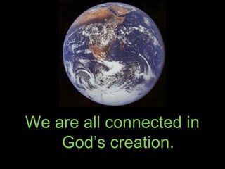 We are all connected in
God’s creation.
 