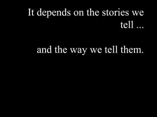 It depends on the stories we
tell ...
and the way we tell them.
 