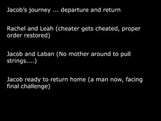 Jacob’s journey ... departure and return
Rachel and Leah (cheater gets cheated, proper
order restored)
Jacob and Laban (No mother around to pull
strings....)
Jacob ready to return home (a man now, facing
final challenge)
 